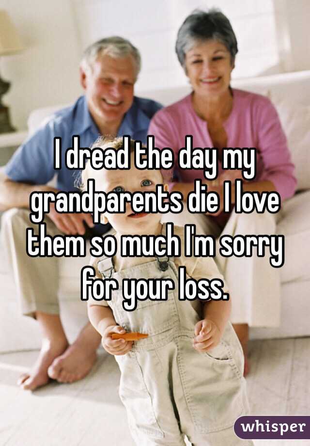 I dread the day my grandparents die I love them so much I'm sorry for your loss.