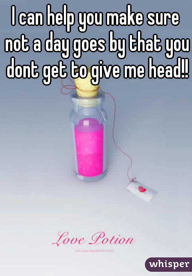 I can help you make sure not a day goes by that you dont get to give me head!!