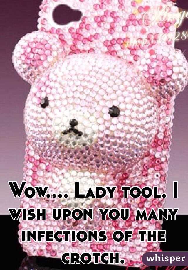 Wow.... Lady tool. I wish upon you many infections of the crotch. 