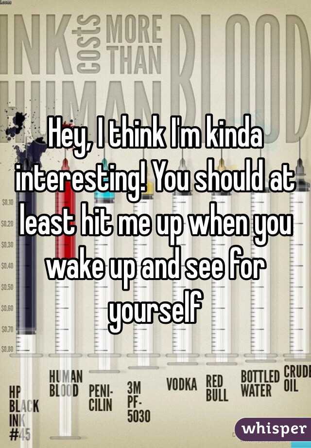 Hey, I think I'm kinda interesting! You should at least hit me up when you wake up and see for yourself 