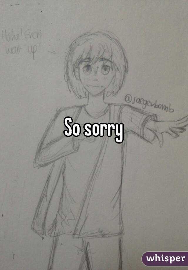 So sorry