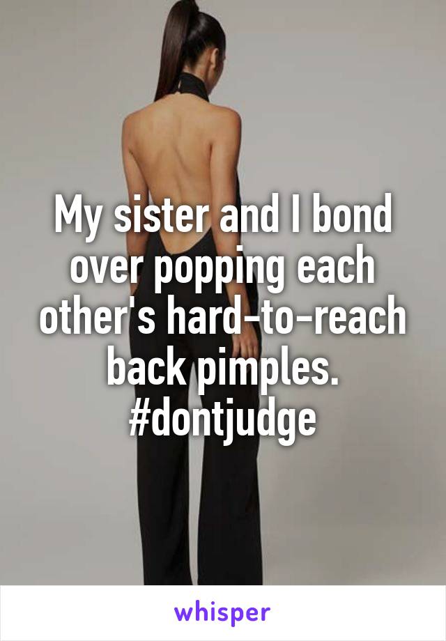 My sister and I bond over popping each other's hard-to-reach back pimples. #dontjudge