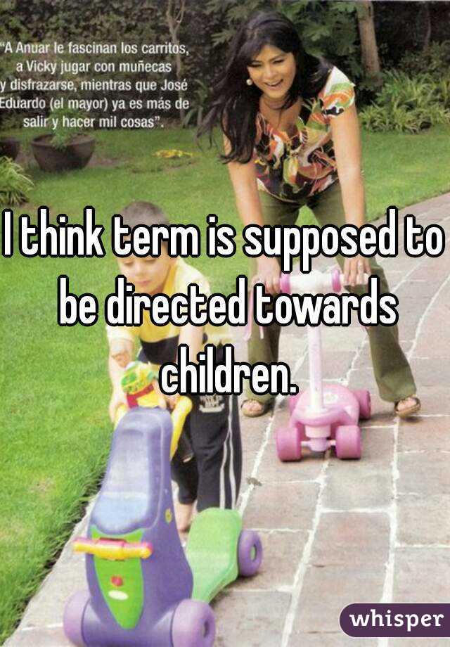 I think term is supposed to be directed towards children.