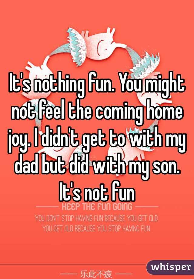 It's nothing fun. You might not feel the coming home joy. I didn't get to with my dad but did with my son. It's not fun