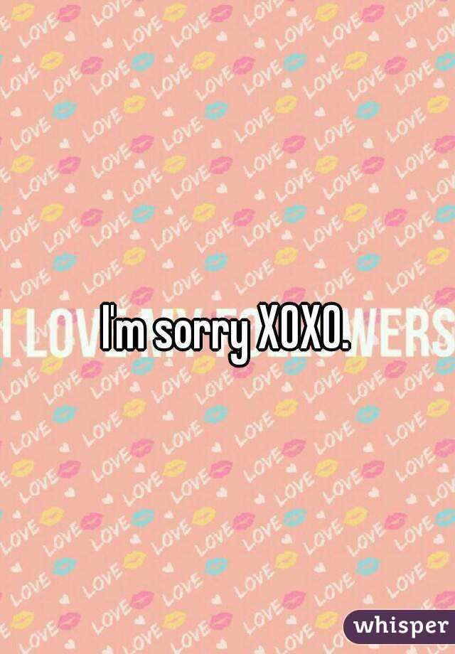 I'm sorry XOXO.