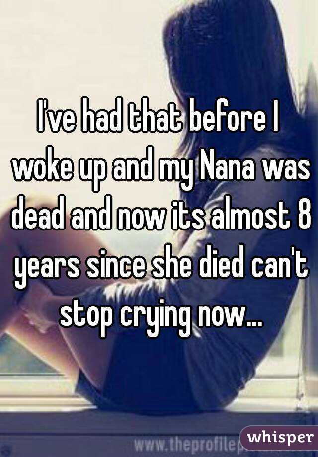 I've had that before I woke up and my Nana was dead and now its almost 8 years since she died can't stop crying now...