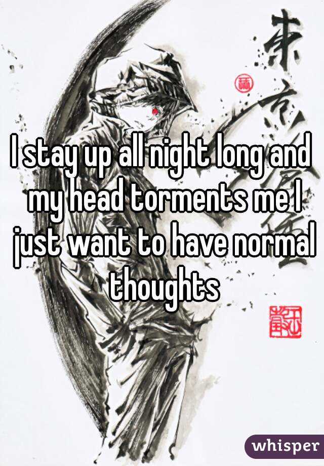 I stay up all night long and my head torments me I just want to have normal thoughts