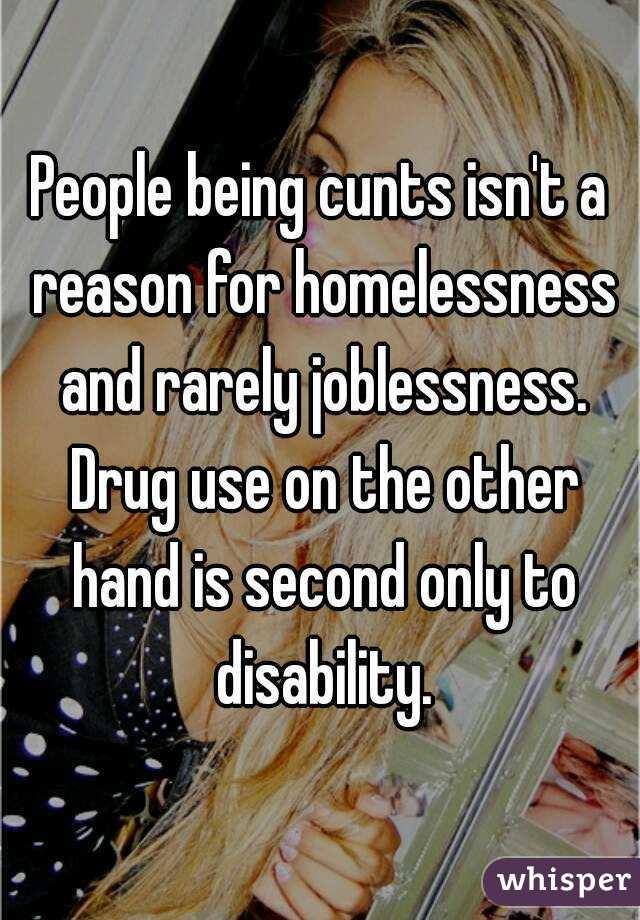 People being cunts isn't a reason for homelessness and rarely joblessness. Drug use on the other hand is second only to disability.