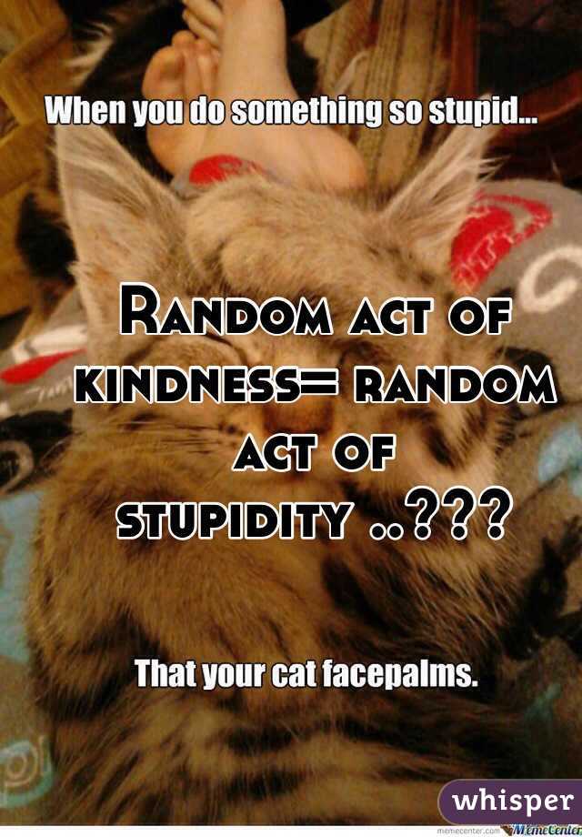 Random act of kindness= random act of stupidity ..???