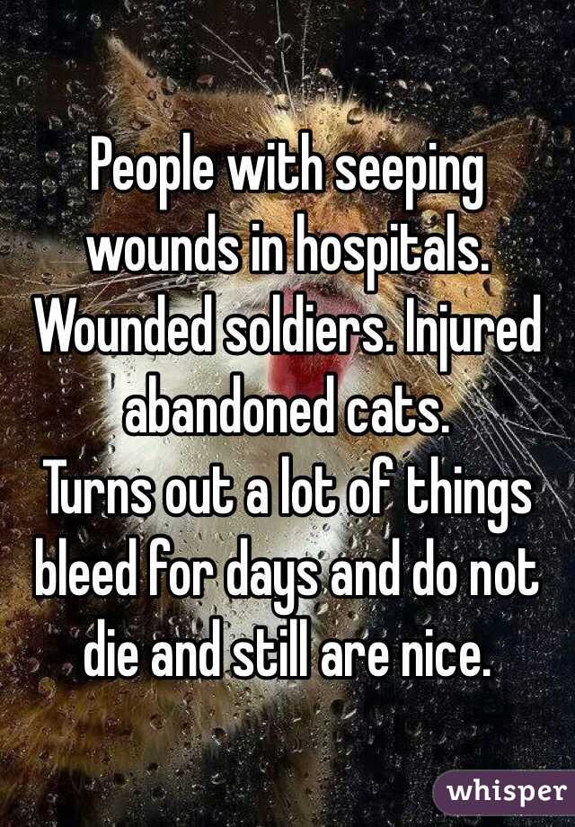 People with seeping wounds in hospitals. Wounded soldiers. Injured abandoned cats. 
Turns out a lot of things bleed for days and do not die and still are nice.