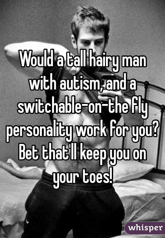 Would a tall hairy man with autism, and a switchable-on-the fly personality work for you? 
Bet that'll keep you on your toes!