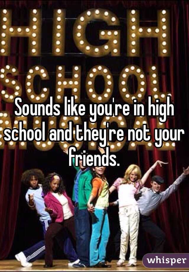 Sounds like you're in high school and they're not your friends. 