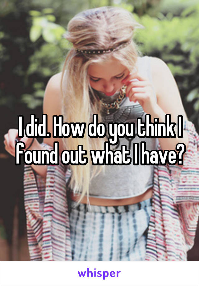 I did. How do you think I found out what I have?