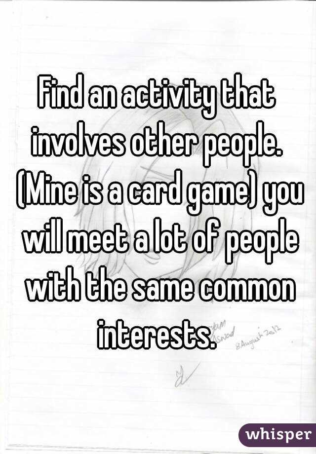 Find an activity that involves other people.  (Mine is a card game) you will meet a lot of people with the same common interests. 