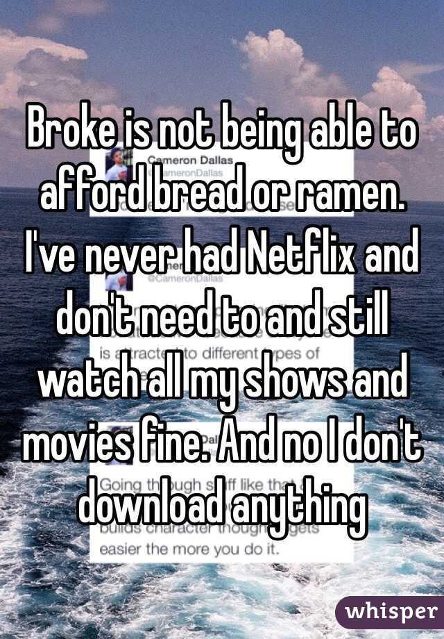 Broke is not being able to afford bread or ramen. I've never had Netflix and don't need to and still watch all my shows and movies fine. And no I don't download anything 