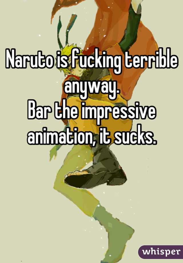 Naruto is fucking terrible anyway.
Bar the impressive animation, it sucks.
