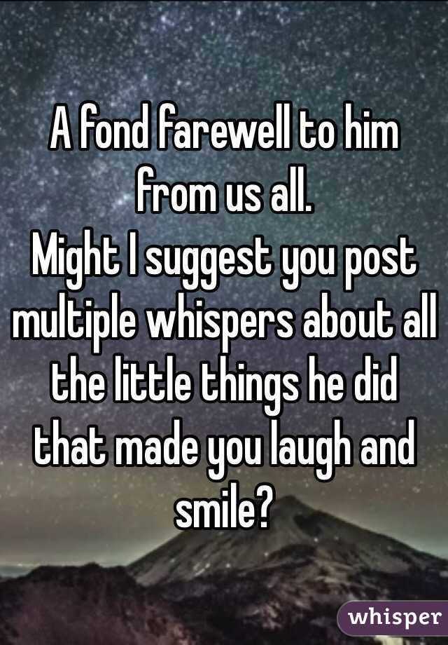 A fond farewell to him from us all.
Might I suggest you post multiple whispers about all the little things he did that made you laugh and smile? 