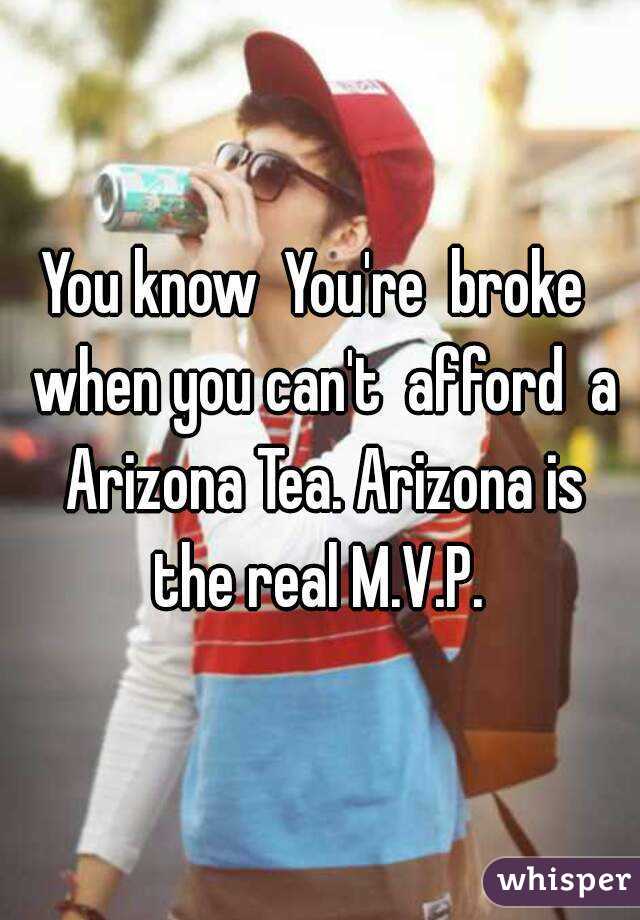You know  You're  broke  when you can't  afford  a Arizona Tea. Arizona is the real M.V.P. 