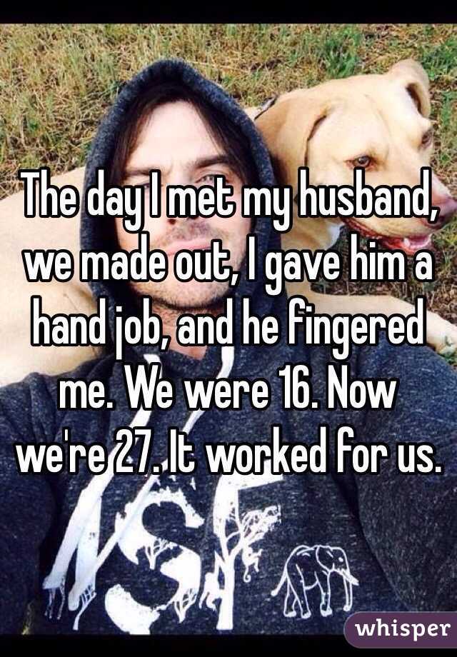 The day I met my husband, we made out, I gave him a hand job, and he fingered me. We were 16. Now we're 27. It worked for us. 