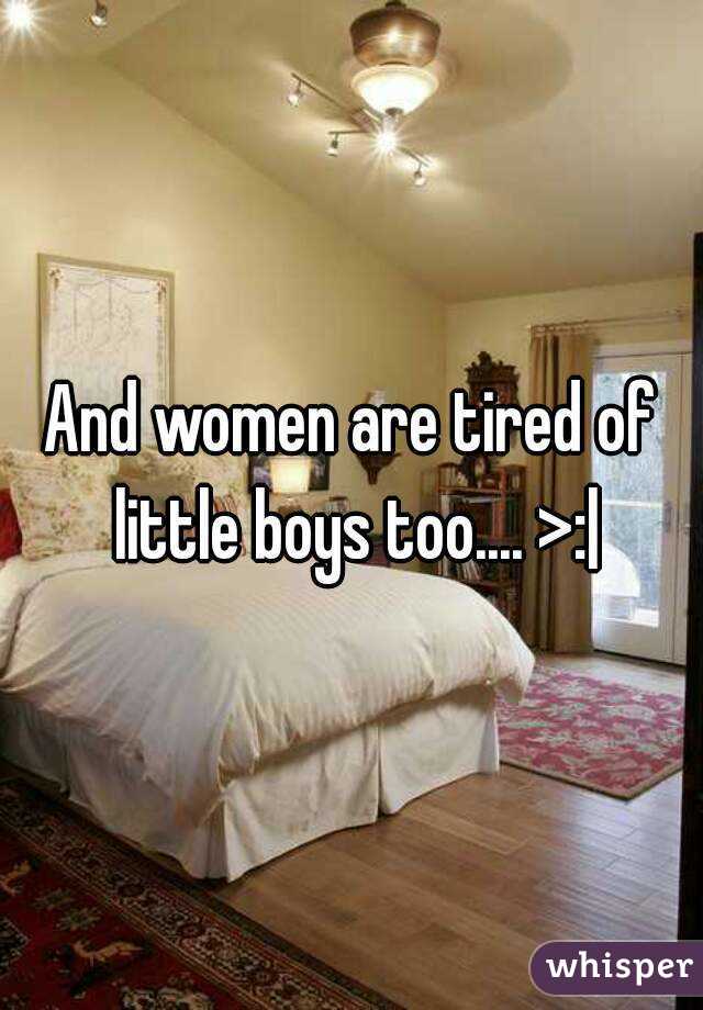 And women are tired of little boys too.... >:|