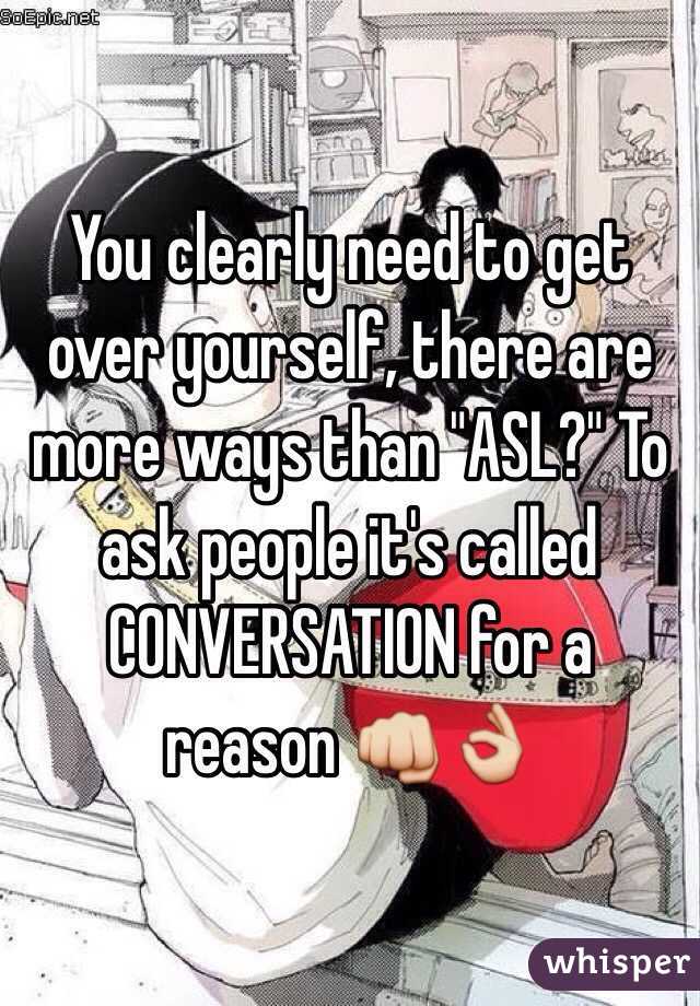 You clearly need to get over yourself, there are more ways than "ASL?" To ask people it's called CONVERSATION for a reason 👊👌