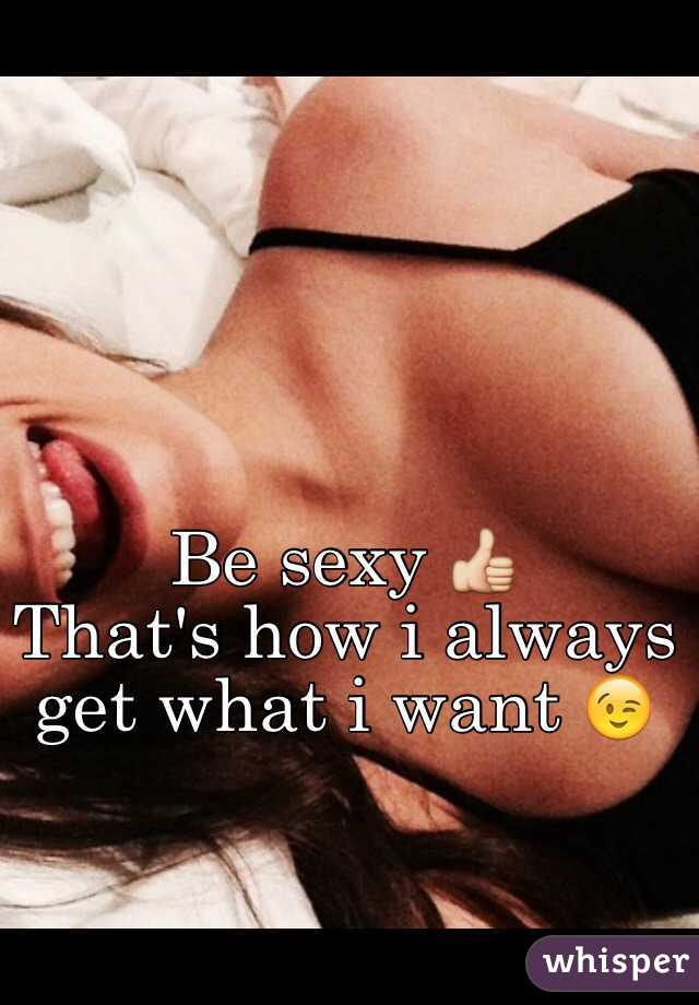 Be sexy 👍 
That's how i always get what i want 😉