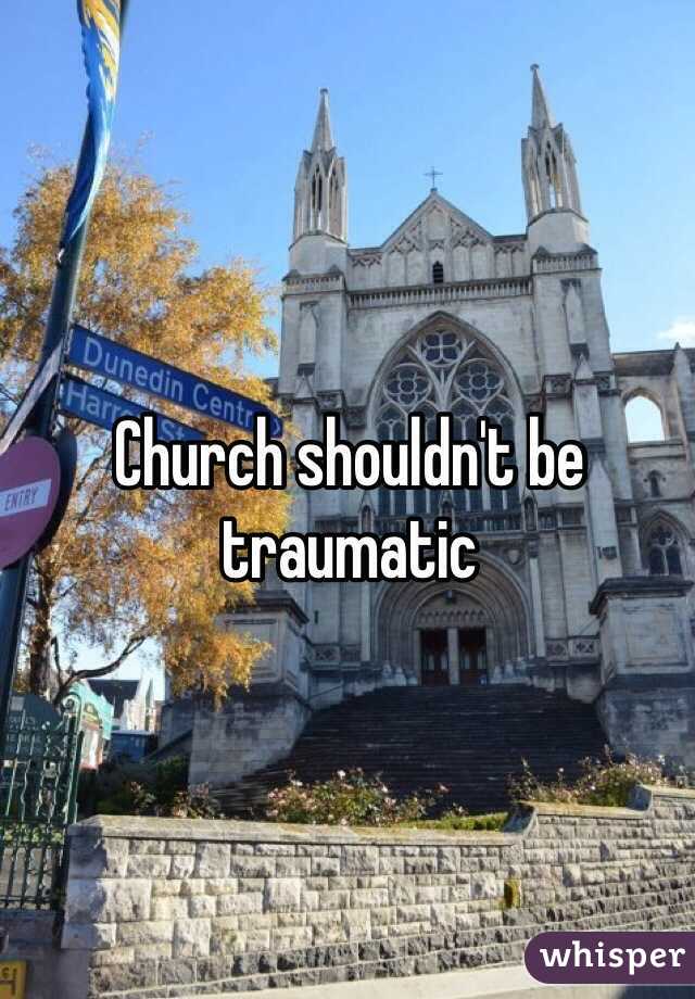 Church shouldn't be traumatic 