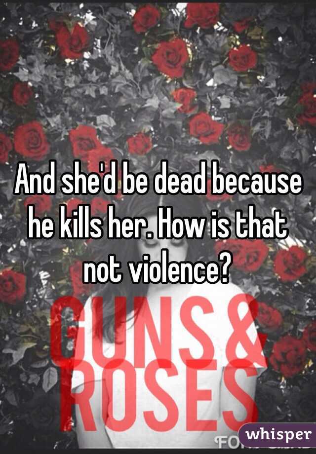 And she'd be dead because he kills her. How is that not violence?