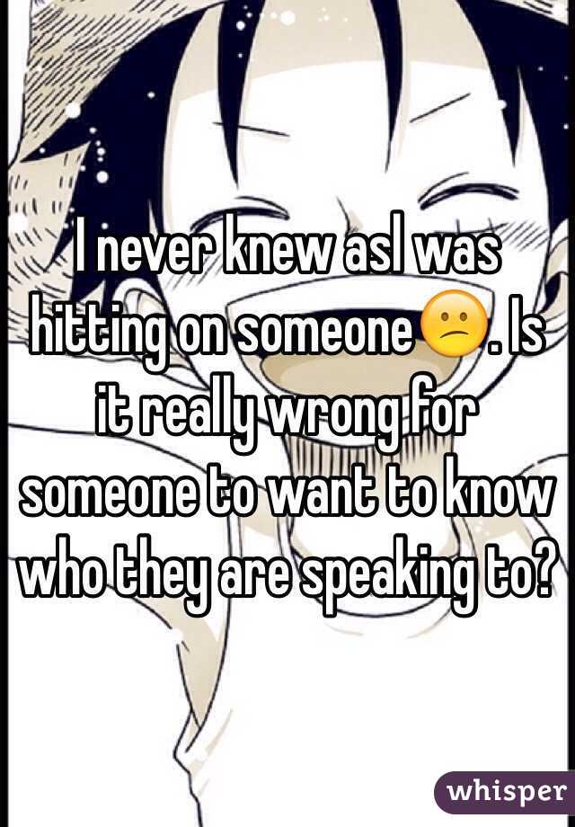 I never knew asl was hitting on someone😕. Is it really wrong for someone to want to know who they are speaking to?