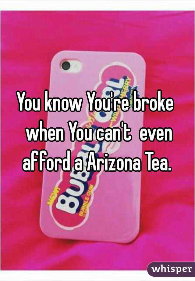 You know You're broke  when You can't  even afford a Arizona Tea. 