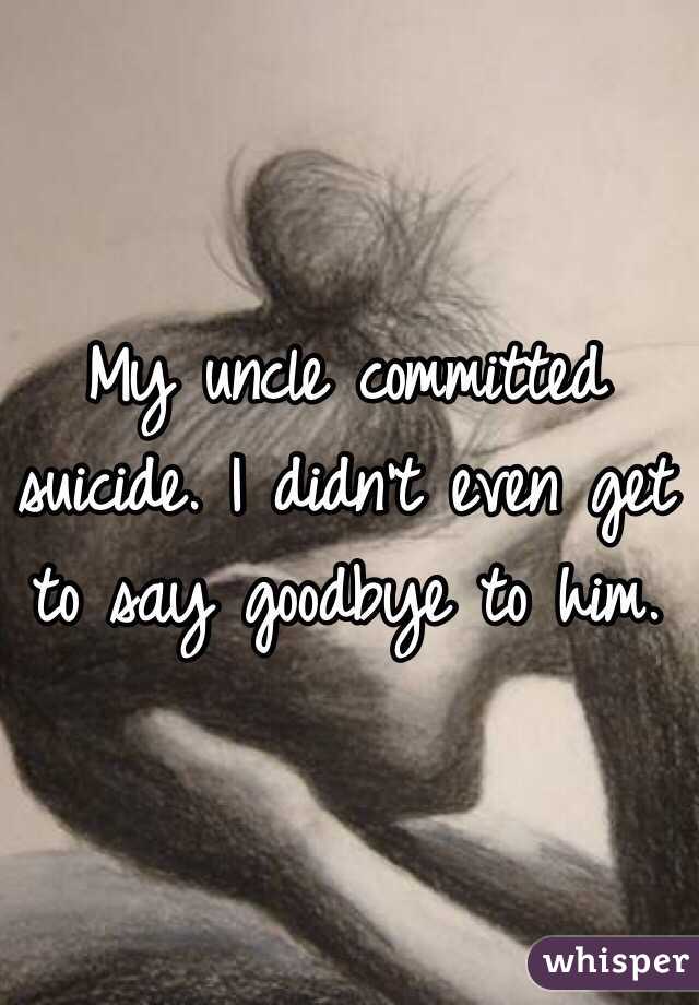 My uncle committed suicide. I didn't even get to say goodbye to him. 