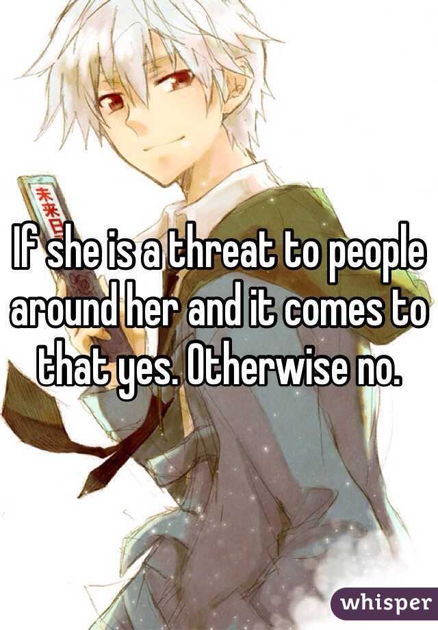 If she is a threat to people around her and it comes to that yes. Otherwise no. 