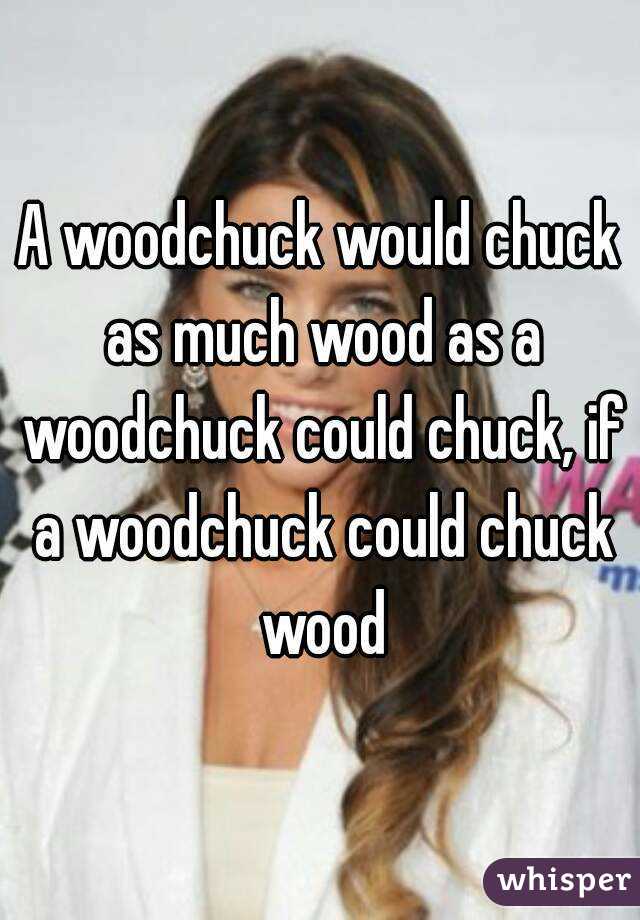 A woodchuck would chuck as much wood as a woodchuck could chuck, if a woodchuck could chuck wood