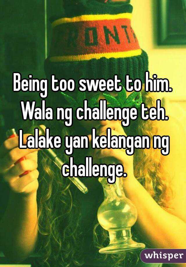 Being too sweet to him. Wala ng challenge teh. Lalake yan kelangan ng challenge.