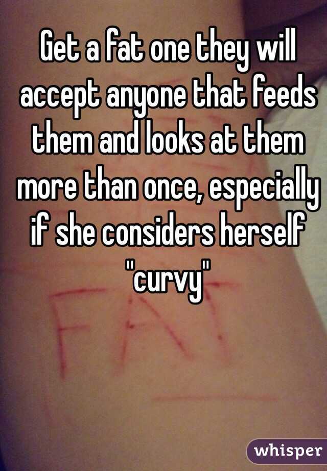 Get a fat one they will accept anyone that feeds them and looks at them more than once, especially if she considers herself "curvy"