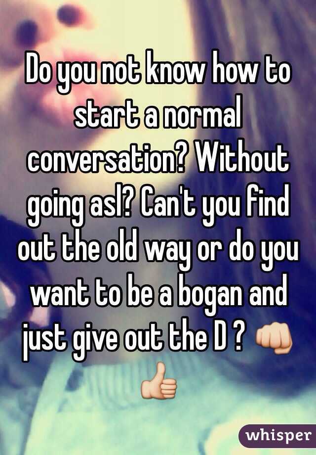 Do you not know how to start a normal conversation? Without going asl? Can't you find out the old way or do you want to be a bogan and just give out the D ? 👊👍