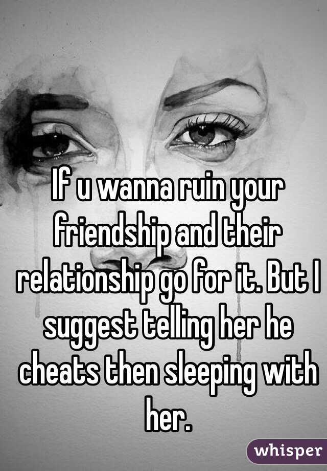 If u wanna ruin your friendship and their relationship go for it. But I suggest telling her he cheats then sleeping with her.