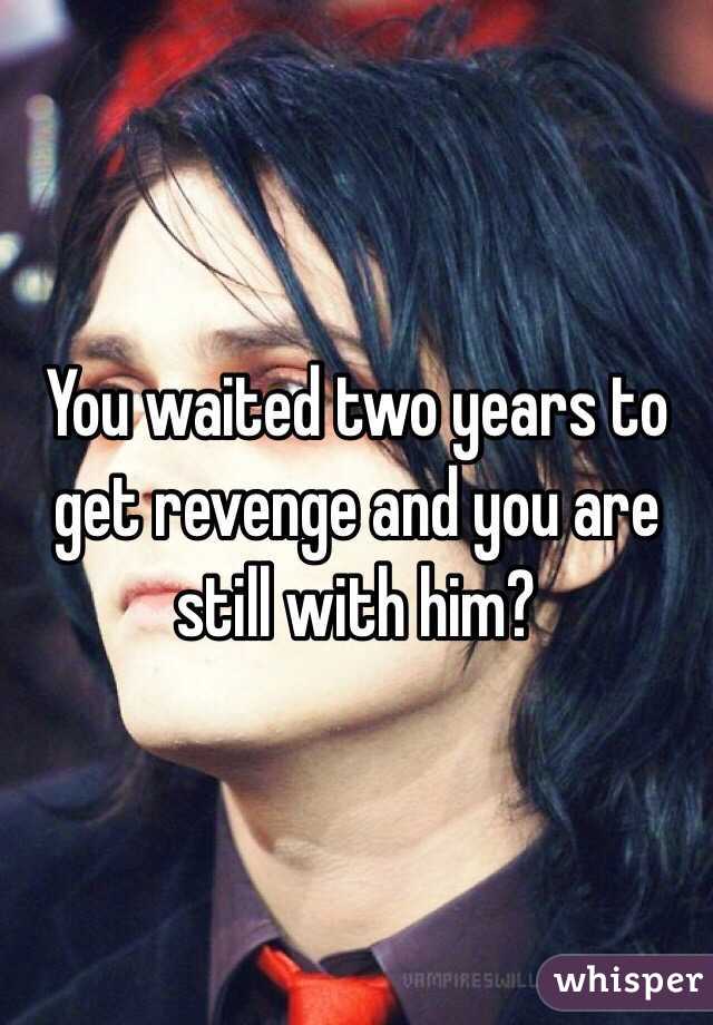 You waited two years to get revenge and you are still with him?