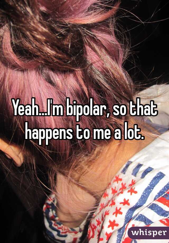 Yeah...I'm bipolar, so that happens to me a lot.