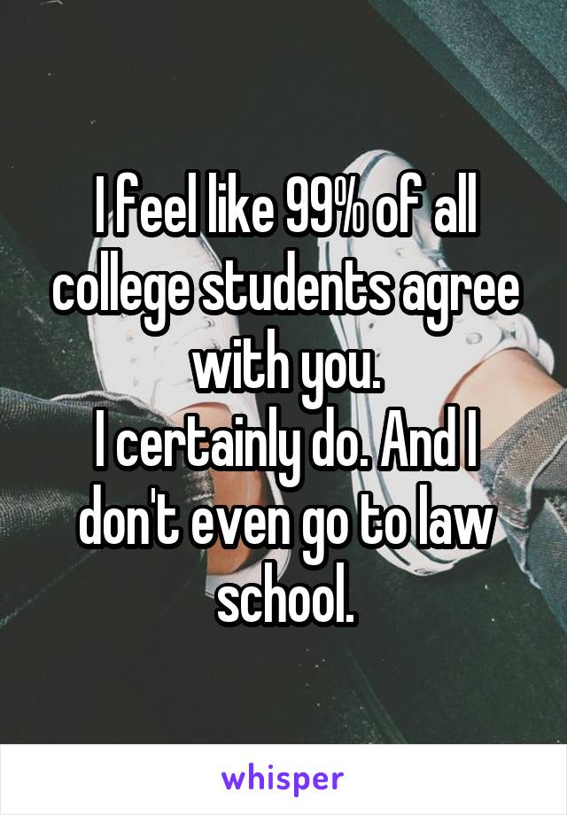 I feel like 99% of all college students agree with you.
I certainly do. And I don't even go to law school.