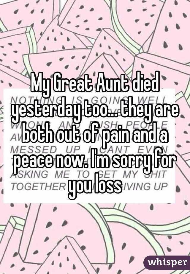 My Great Aunt died yesterday too… they are both out of pain and a peace now. I'm sorry for you loss