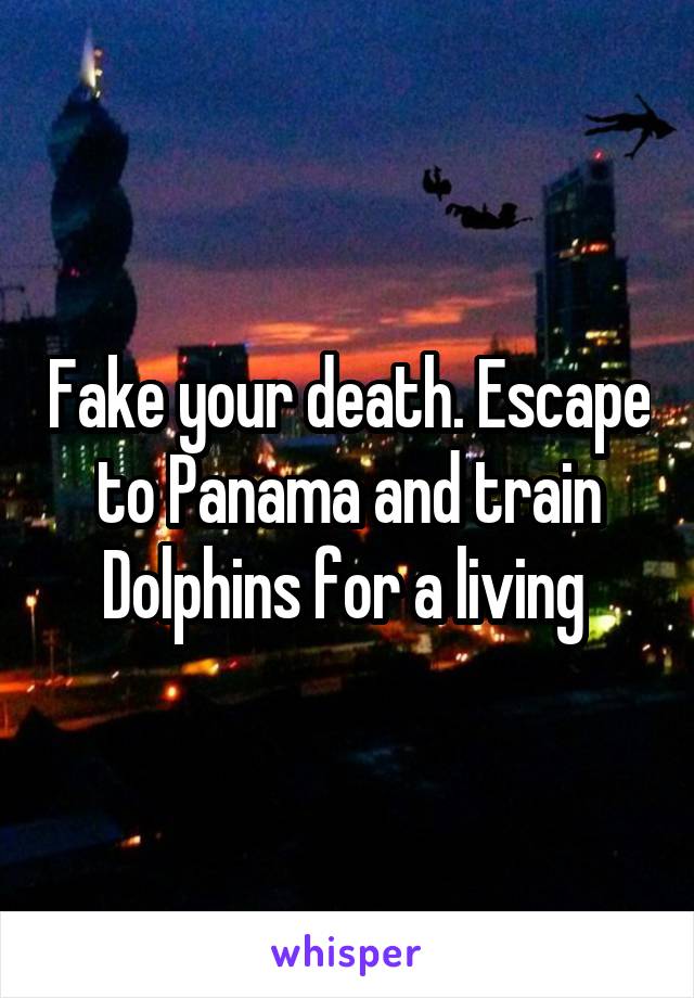 Fake your death. Escape to Panama and train Dolphins for a living 