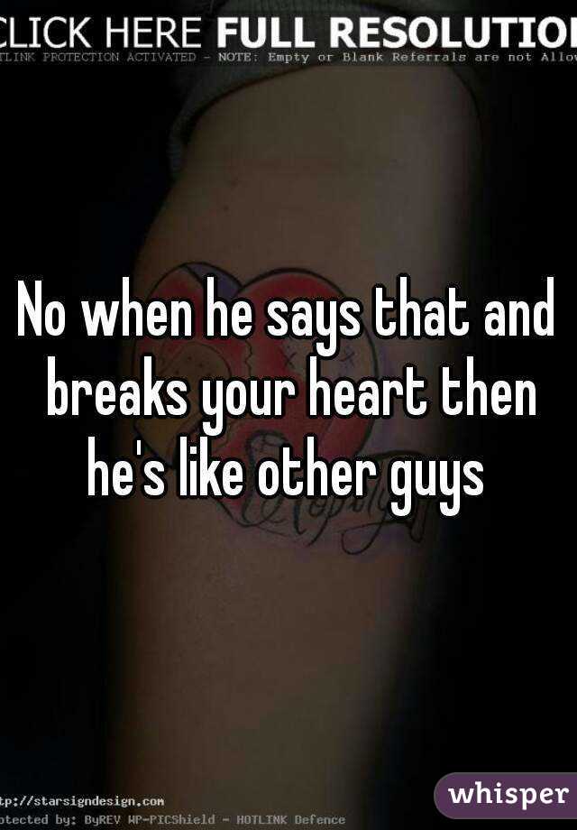No when he says that and breaks your heart then he's like other guys 