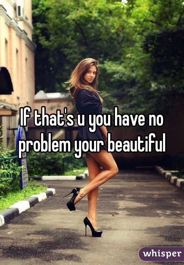 If that's u you have no problem your beautiful 