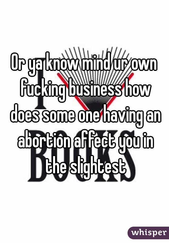 Or ya know mind ur own fucking business how does some one having an abortion affect you in the slightest