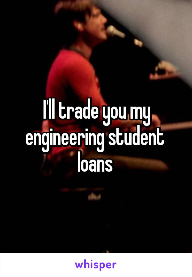I'll trade you my engineering student  loans 