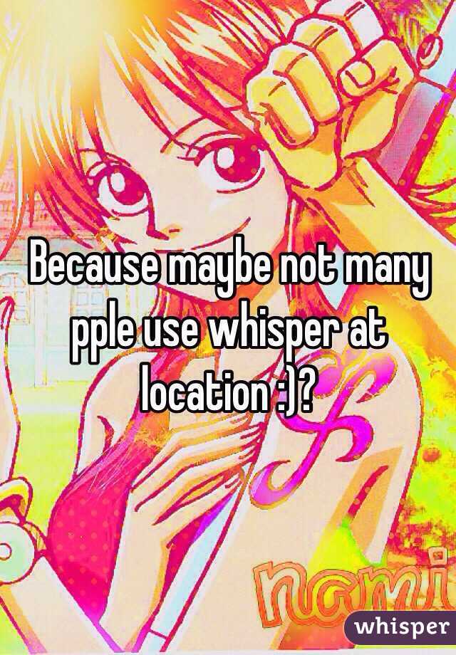 Because maybe not many pple use whisper at location :)?