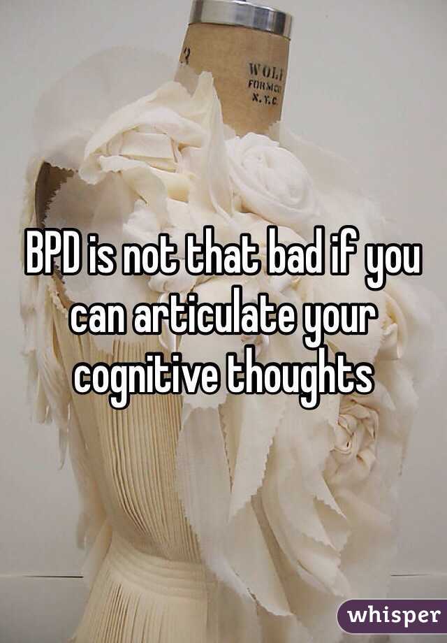 BPD is not that bad if you can articulate your cognitive thoughts