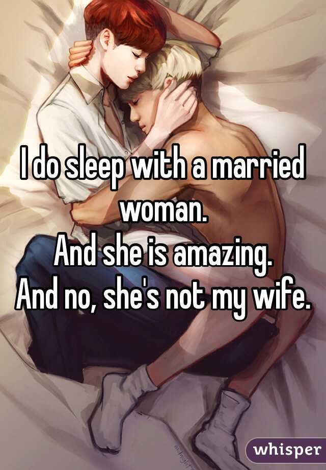 I do sleep with a married woman. 
And she is amazing. 
And no, she's not my wife. 