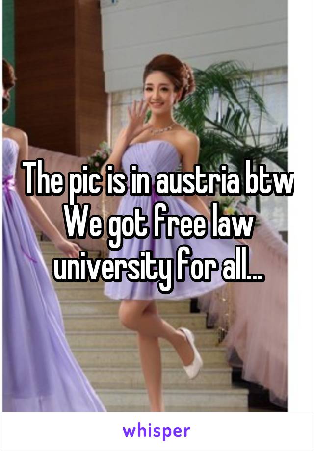 The pic is in austria btw
We got free law university for all...